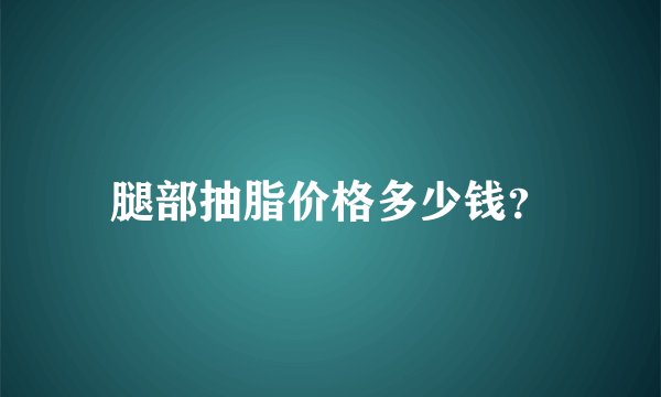 腿部抽脂价格多少钱？