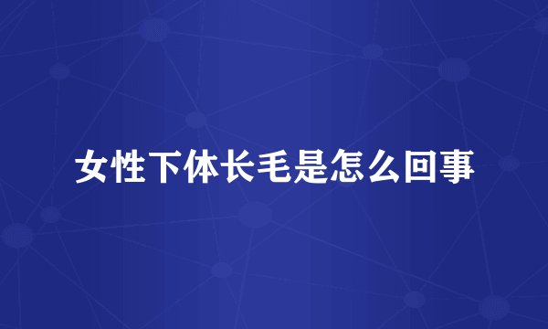 女性下体长毛是怎么回事