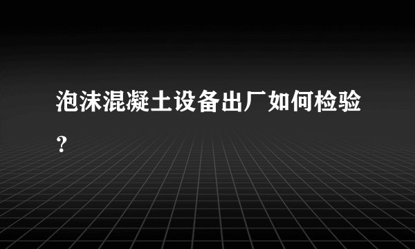 泡沫混凝土设备出厂如何检验？