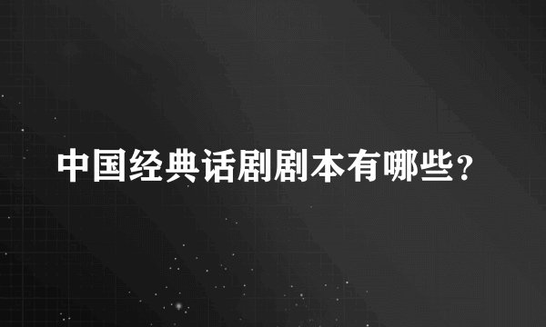 中国经典话剧剧本有哪些？