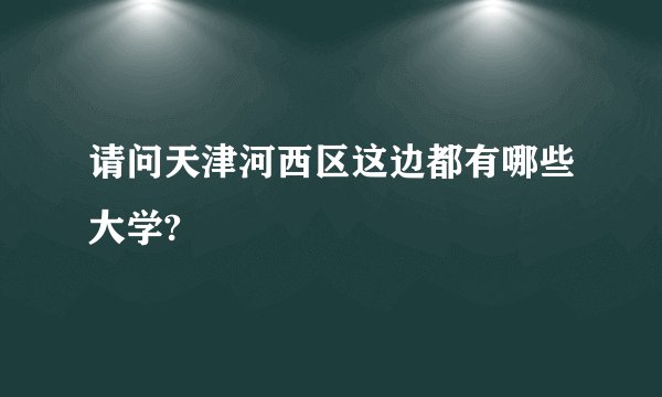 请问天津河西区这边都有哪些大学?