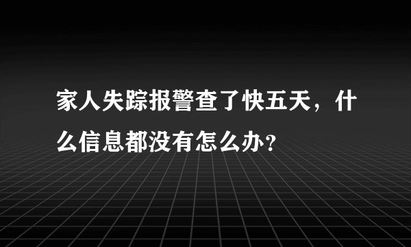 家人失踪报警查了快五天，什么信息都没有怎么办？