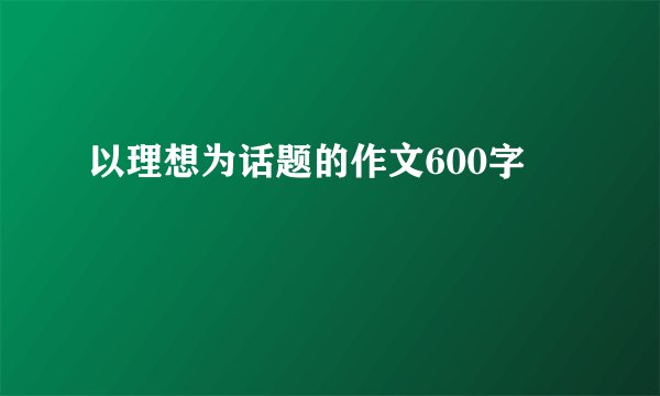 以理想为话题的作文600字
