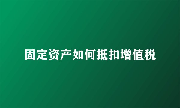 固定资产如何抵扣增值税