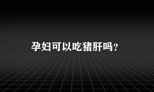 孕妇可以吃猪肝吗？