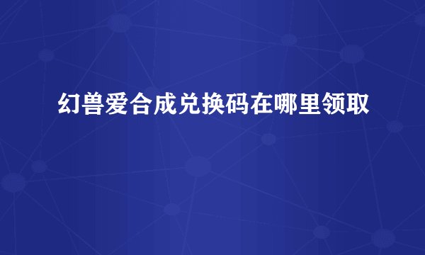 幻兽爱合成兑换码在哪里领取
