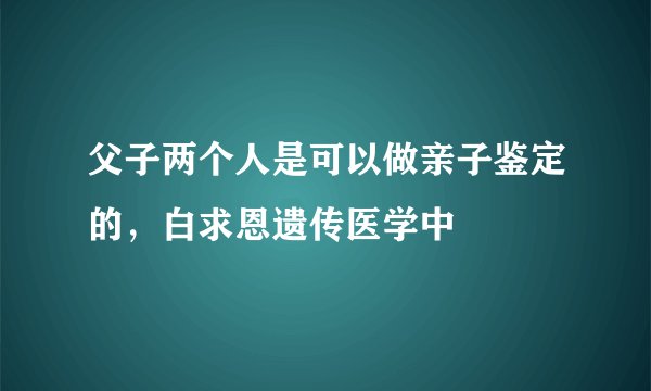 父子两个人是可以做亲子鉴定的，白求恩遗传医学中