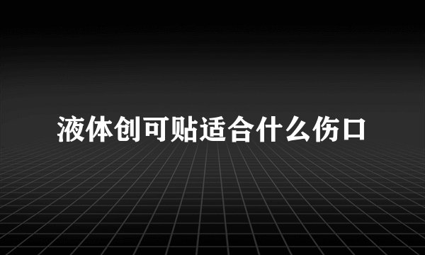 液体创可贴适合什么伤口