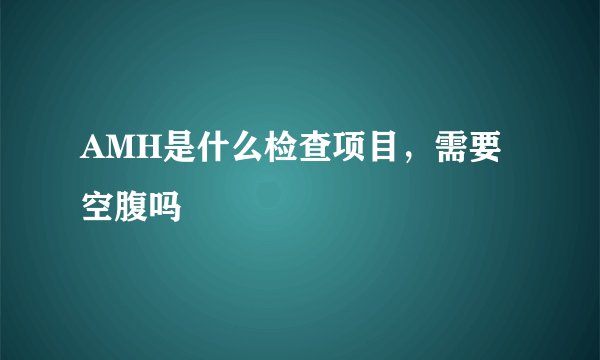AMH是什么检查项目，需要空腹吗