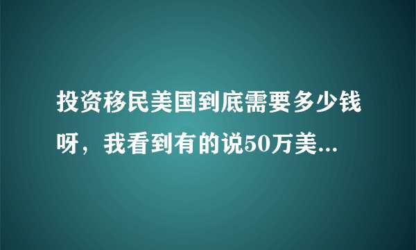 投资移民美国到底需要多少钱呀,我看到有的说50万美金,有的80万美金
