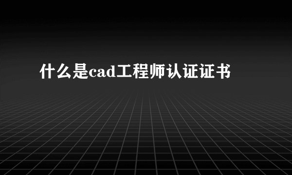 什么是cad工程师认证证书