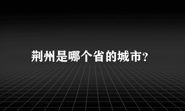 荆州是哪个省的城市？