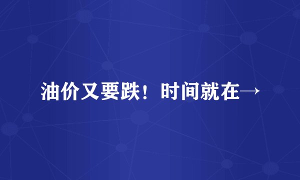 油价又要跌！时间就在→