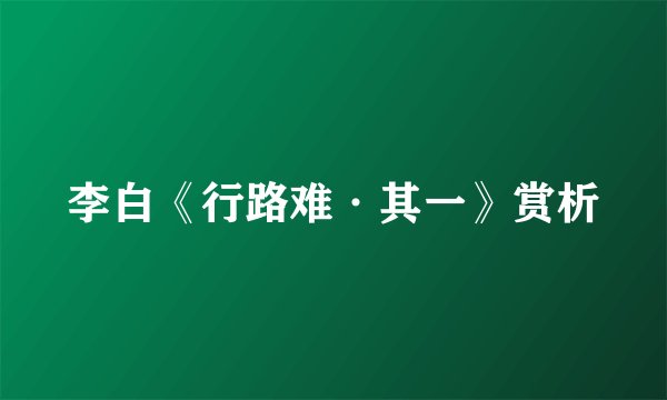 李白《行路难·其一》赏析