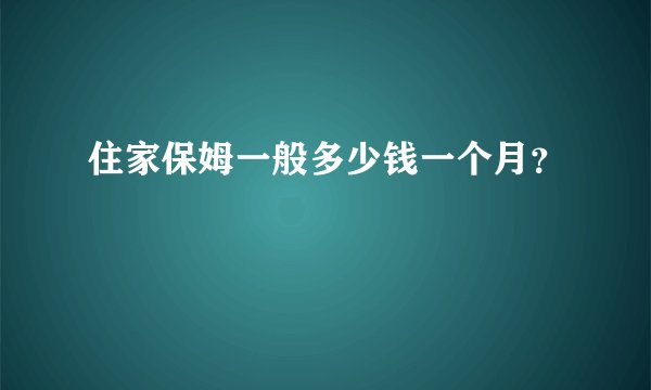 住家保姆一般多少钱一个月？