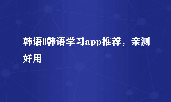 韩语||韩语学习app推荐，亲测好用