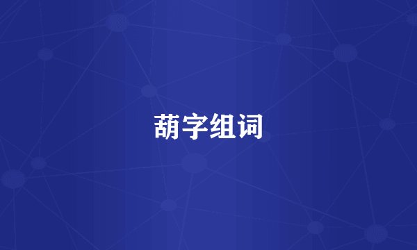 葫字组词
