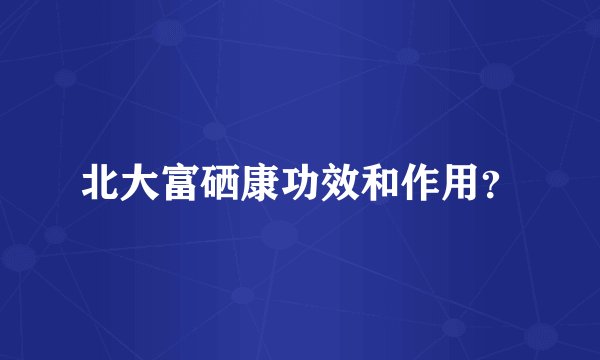 北大富硒康功效和作用？