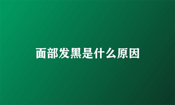 面部发黑是什么原因