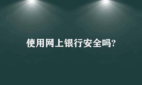 使用网上银行安全吗?