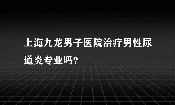 上海九龙男子医院治疗男性尿道炎专业吗？