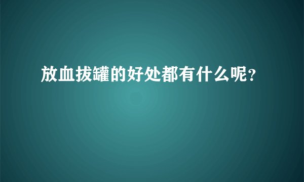 放血拔罐的好处都有什么呢?