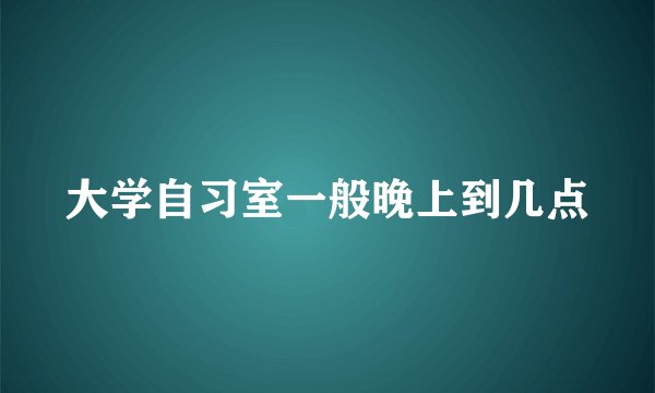 大学自习室一般晚上到几点