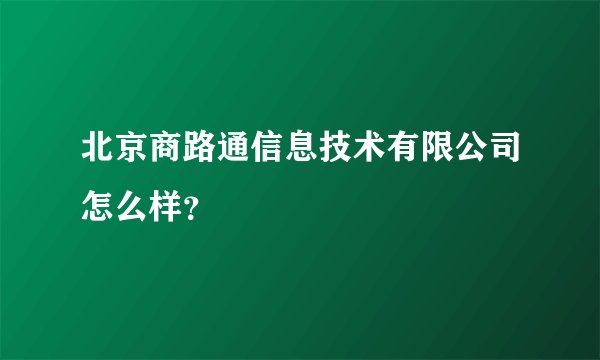 北京商路通信息技术有限公司怎么样？