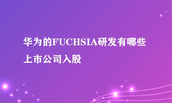华为的FUCHSIA研发有哪些上市公司入股