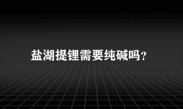 盐湖提锂需要纯碱吗？