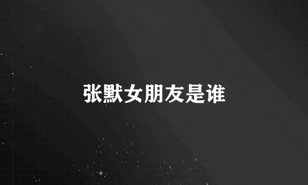 张默女朋友是谁