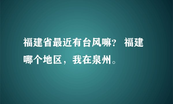 福建省最近有台风嘛？ 福建哪个地区，我在泉州。