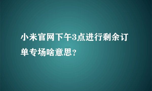 小米官网下午3点进行剩余订单专场啥意思？