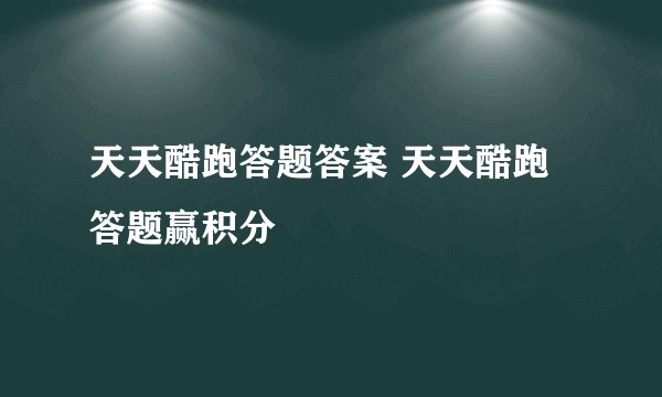 天天酷跑答题答案 天天酷跑答题赢积分