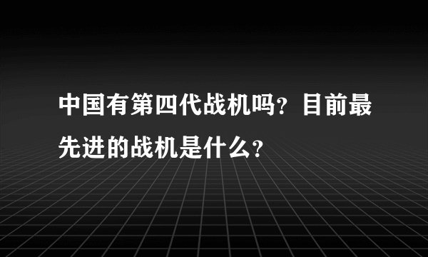 中国有第四代战机吗？目前最先进的战机是什么？