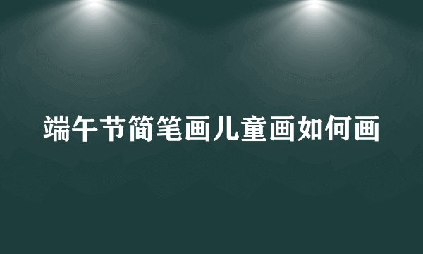 端午节简笔画儿童画如何画
