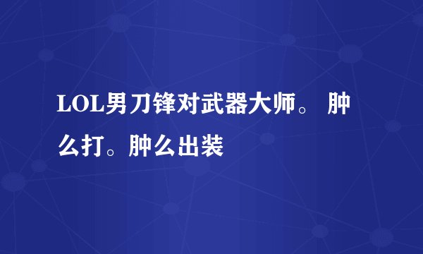 LOL男刀锋对武器大师。 肿么打。肿么出装