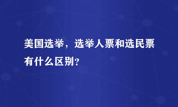 美国选举，选举人票和选民票有什么区别？