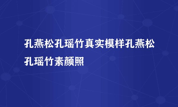 孔燕松孔瑶竹真实模样孔燕松孔瑶竹素颜照