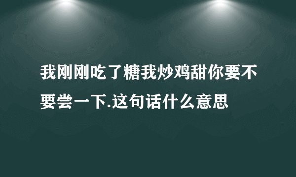 我刚刚吃了糖我炒鸡甜你要不要尝一下.这句话什么意思
