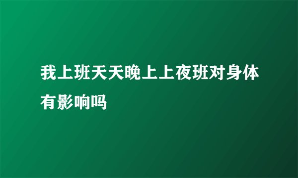 我上班天天晚上上夜班对身体有影响吗