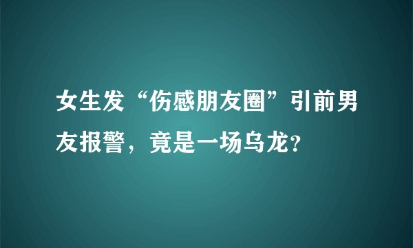 女生发“伤感朋友圈”引前男友报警，竟是一场乌龙？