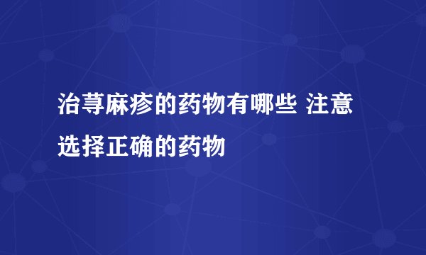 治荨麻疹的药物有哪些 注意选择正确的药物