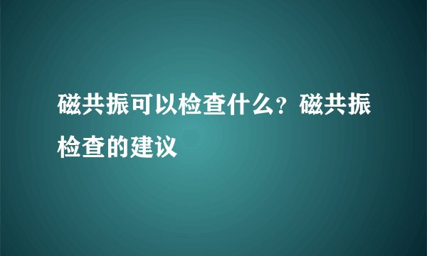 磁共振可以检查什么？磁共振检查的建议