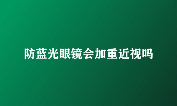 防蓝光眼镜会加重近视吗