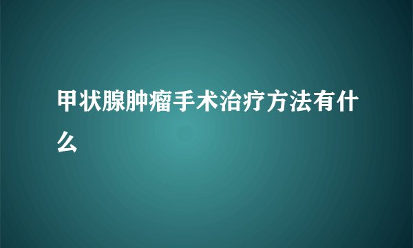 甲状腺肿瘤手术治疗方法有什么