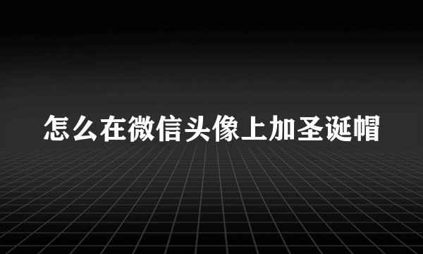 怎么在微信头像上加圣诞帽