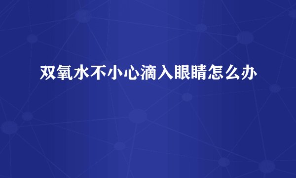双氧水不小心滴入眼睛怎么办