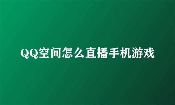 QQ空间怎么直播手机游戏