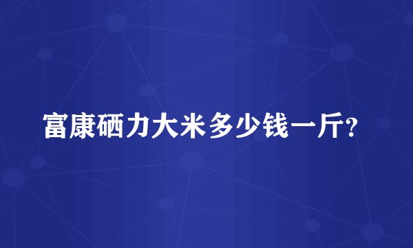 富康硒力大米多少钱一斤?